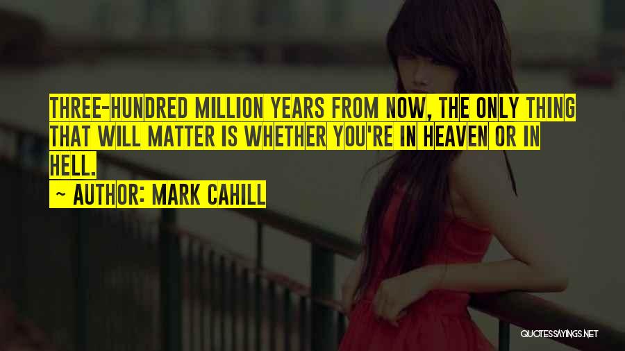 Mark Cahill Quotes: Three-hundred Million Years From Now, The Only Thing That Will Matter Is Whether You're In Heaven Or In Hell.