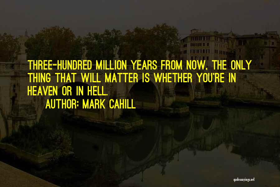 Mark Cahill Quotes: Three-hundred Million Years From Now, The Only Thing That Will Matter Is Whether You're In Heaven Or In Hell.