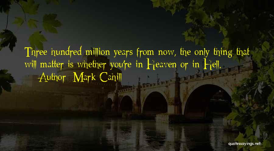 Mark Cahill Quotes: Three-hundred Million Years From Now, The Only Thing That Will Matter Is Whether You're In Heaven Or In Hell.