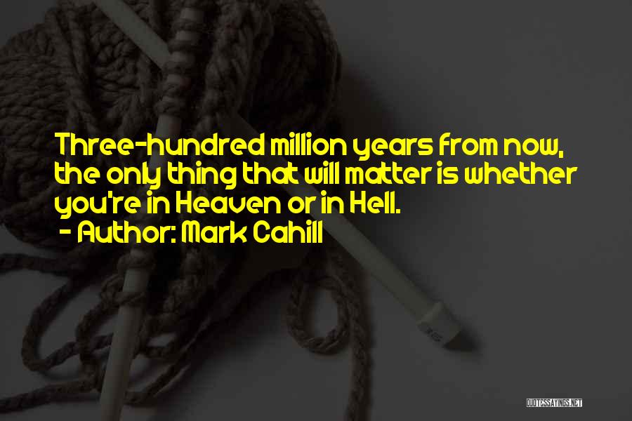 Mark Cahill Quotes: Three-hundred Million Years From Now, The Only Thing That Will Matter Is Whether You're In Heaven Or In Hell.