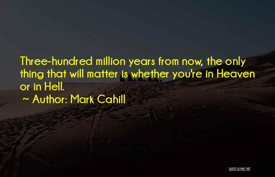 Mark Cahill Quotes: Three-hundred Million Years From Now, The Only Thing That Will Matter Is Whether You're In Heaven Or In Hell.