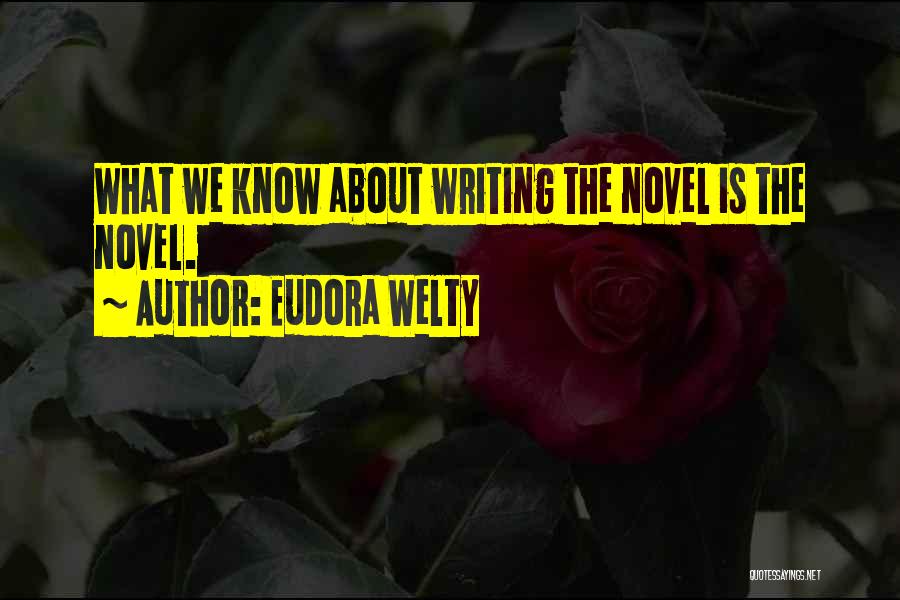 Eudora Welty Quotes: What We Know About Writing The Novel Is The Novel.