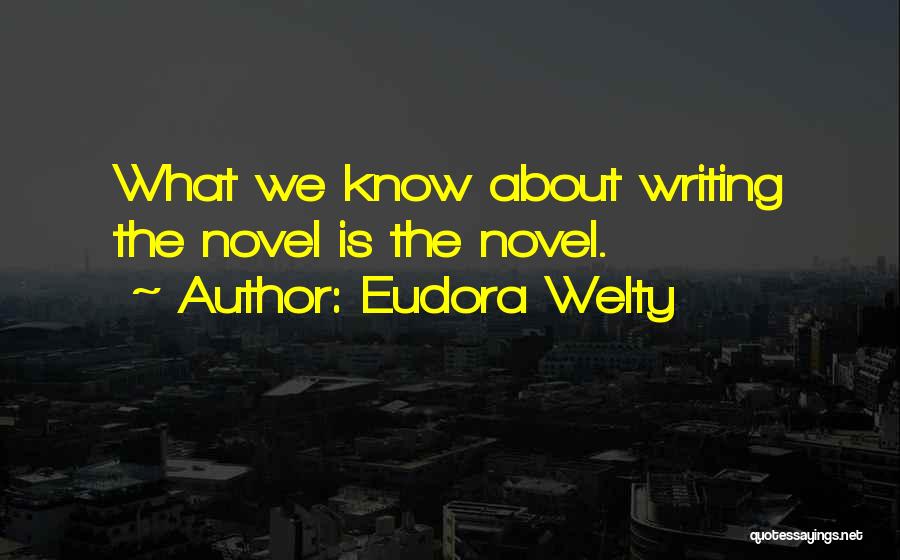 Eudora Welty Quotes: What We Know About Writing The Novel Is The Novel.