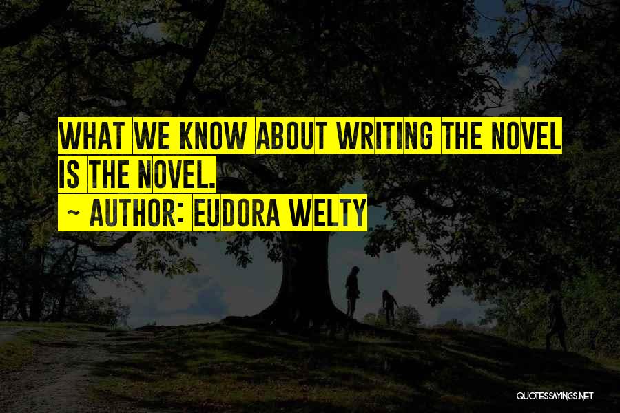 Eudora Welty Quotes: What We Know About Writing The Novel Is The Novel.