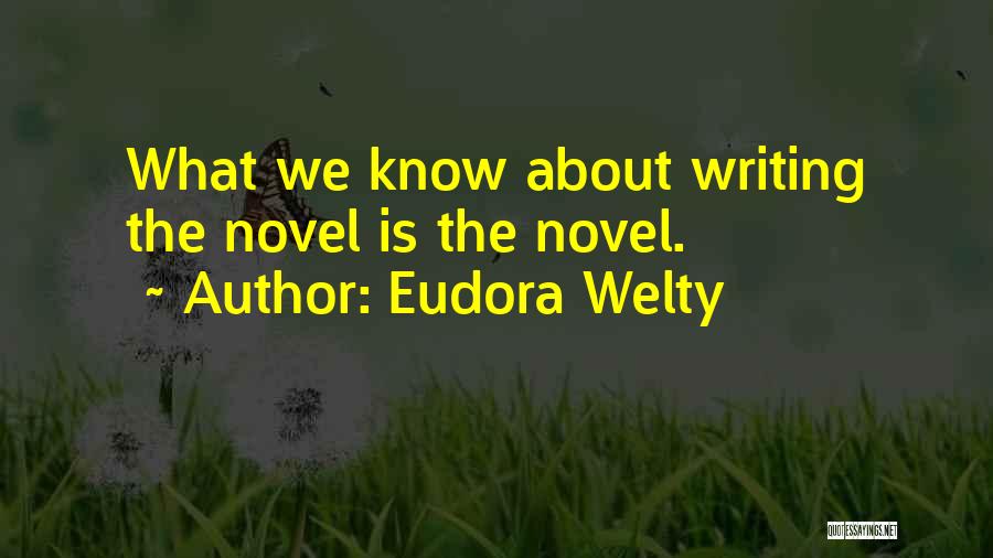 Eudora Welty Quotes: What We Know About Writing The Novel Is The Novel.