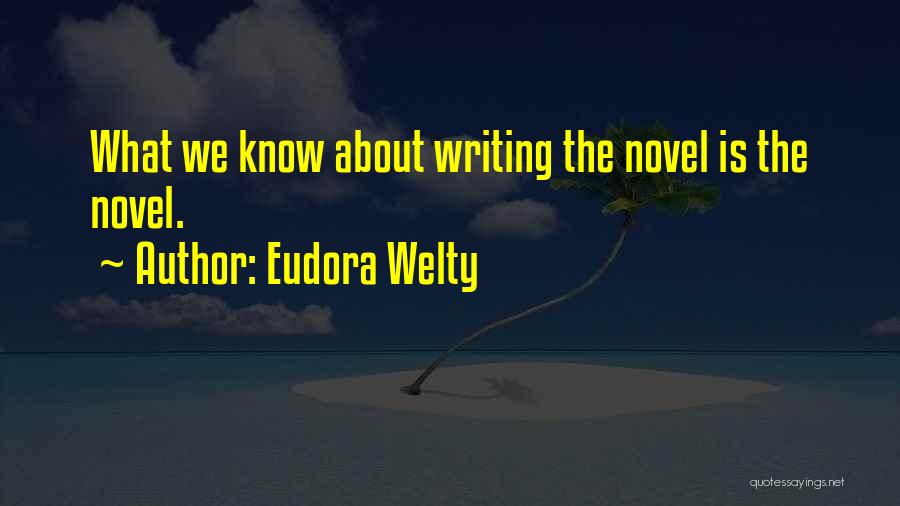Eudora Welty Quotes: What We Know About Writing The Novel Is The Novel.