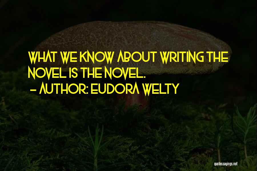 Eudora Welty Quotes: What We Know About Writing The Novel Is The Novel.
