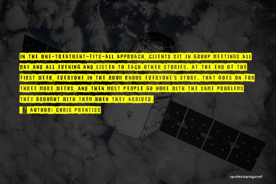 Chris Prentiss Quotes: In The One-treatment-fits-all Approach, Clients Sit In Group Meetings All Day And All Evening And Listen To Each Other Stories.