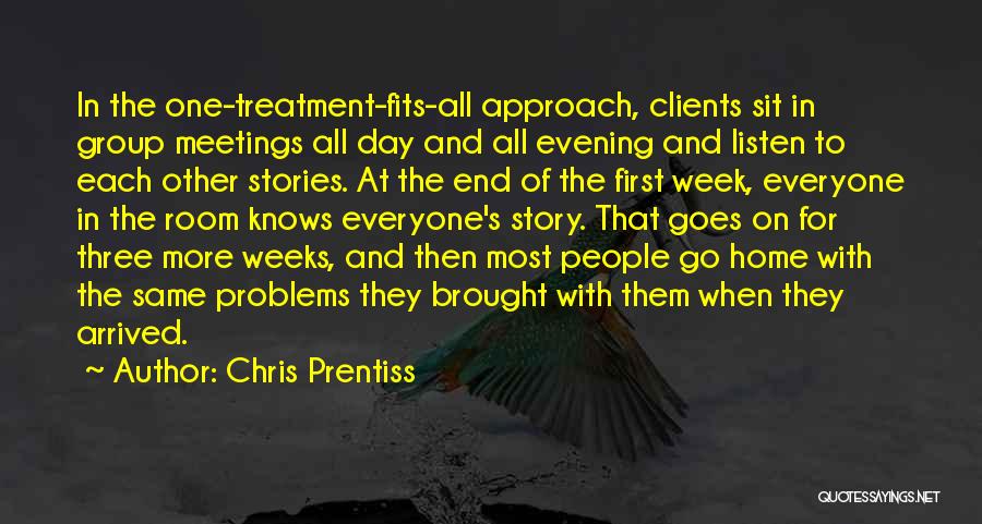 Chris Prentiss Quotes: In The One-treatment-fits-all Approach, Clients Sit In Group Meetings All Day And All Evening And Listen To Each Other Stories.