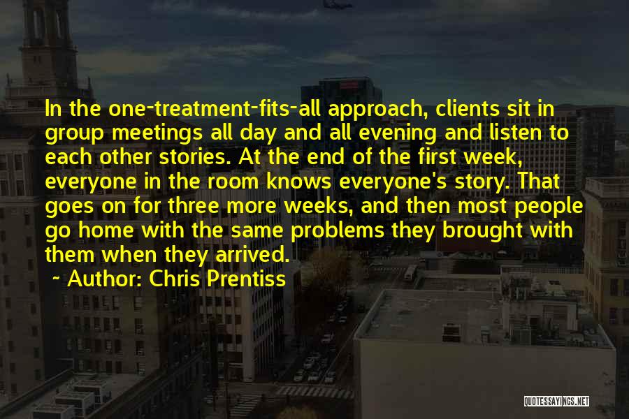 Chris Prentiss Quotes: In The One-treatment-fits-all Approach, Clients Sit In Group Meetings All Day And All Evening And Listen To Each Other Stories.