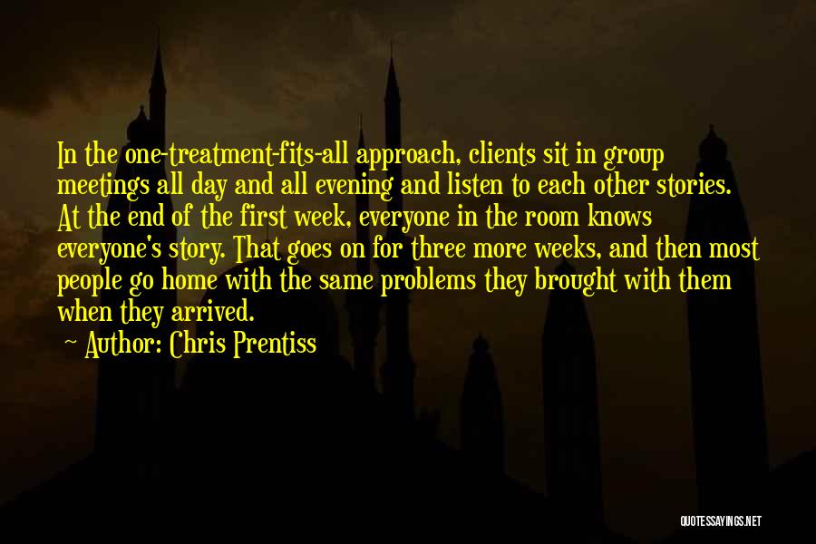 Chris Prentiss Quotes: In The One-treatment-fits-all Approach, Clients Sit In Group Meetings All Day And All Evening And Listen To Each Other Stories.