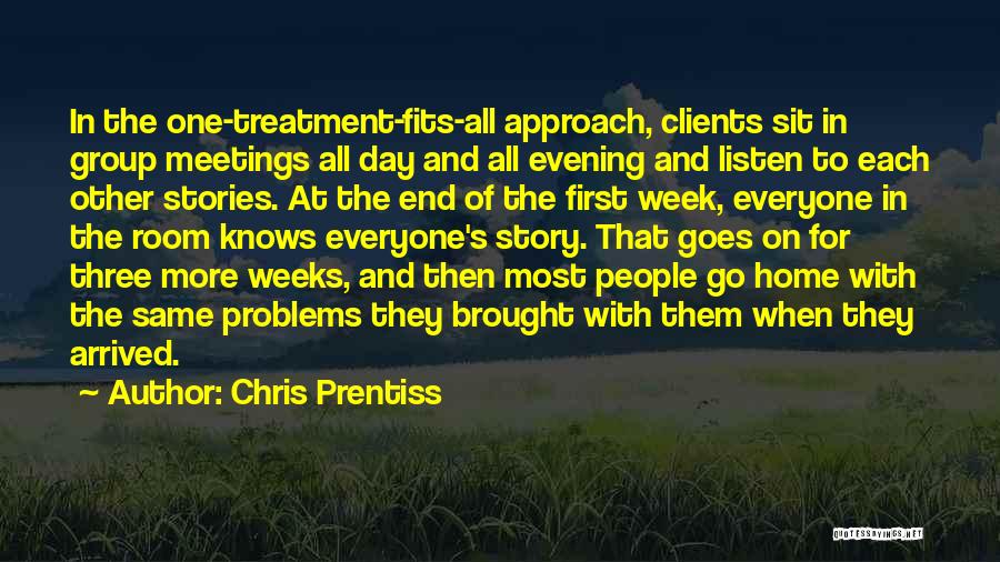 Chris Prentiss Quotes: In The One-treatment-fits-all Approach, Clients Sit In Group Meetings All Day And All Evening And Listen To Each Other Stories.