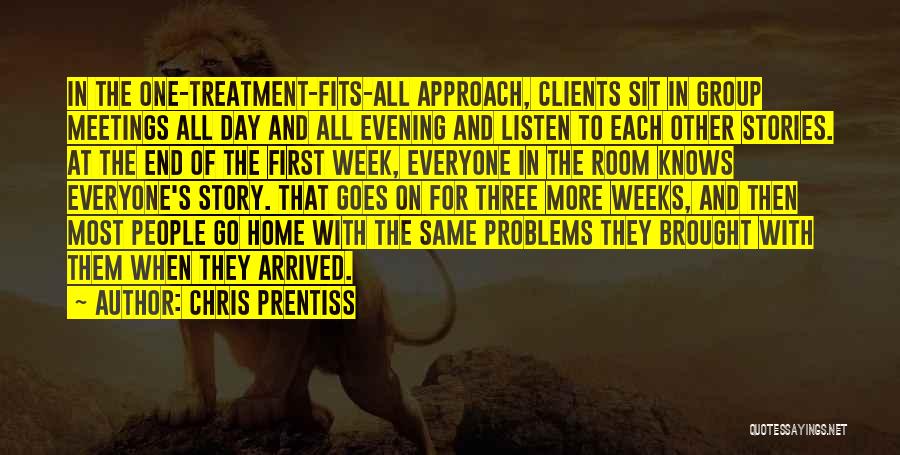 Chris Prentiss Quotes: In The One-treatment-fits-all Approach, Clients Sit In Group Meetings All Day And All Evening And Listen To Each Other Stories.