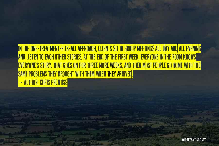 Chris Prentiss Quotes: In The One-treatment-fits-all Approach, Clients Sit In Group Meetings All Day And All Evening And Listen To Each Other Stories.