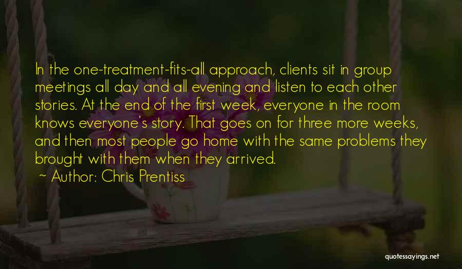 Chris Prentiss Quotes: In The One-treatment-fits-all Approach, Clients Sit In Group Meetings All Day And All Evening And Listen To Each Other Stories.