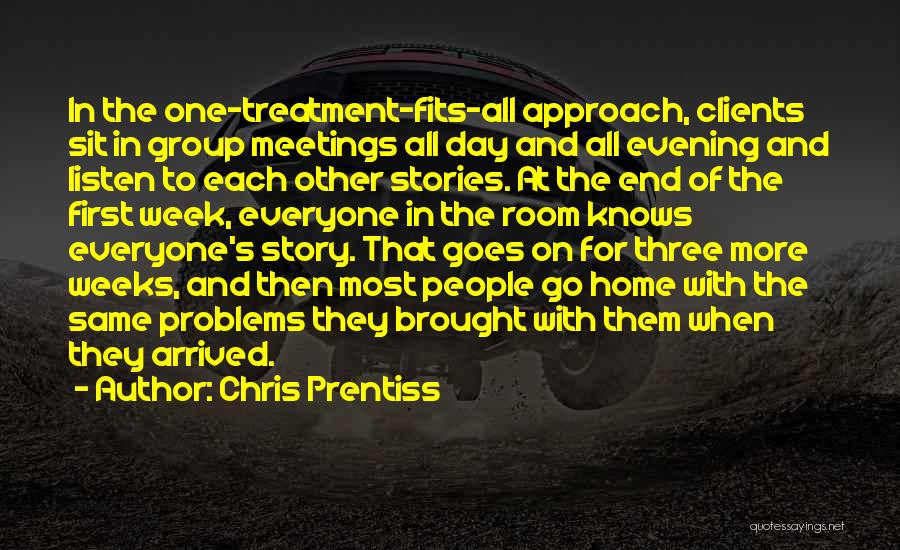 Chris Prentiss Quotes: In The One-treatment-fits-all Approach, Clients Sit In Group Meetings All Day And All Evening And Listen To Each Other Stories.