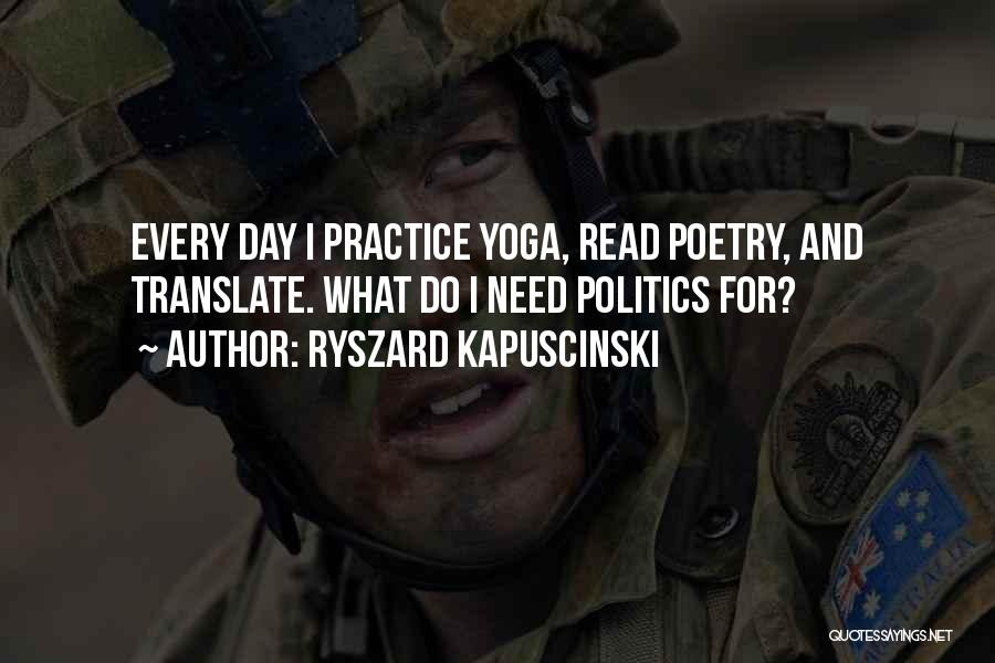 Ryszard Kapuscinski Quotes: Every Day I Practice Yoga, Read Poetry, And Translate. What Do I Need Politics For?