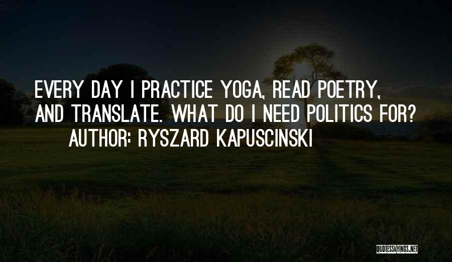 Ryszard Kapuscinski Quotes: Every Day I Practice Yoga, Read Poetry, And Translate. What Do I Need Politics For?