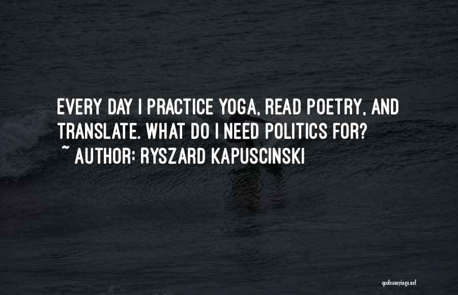 Ryszard Kapuscinski Quotes: Every Day I Practice Yoga, Read Poetry, And Translate. What Do I Need Politics For?