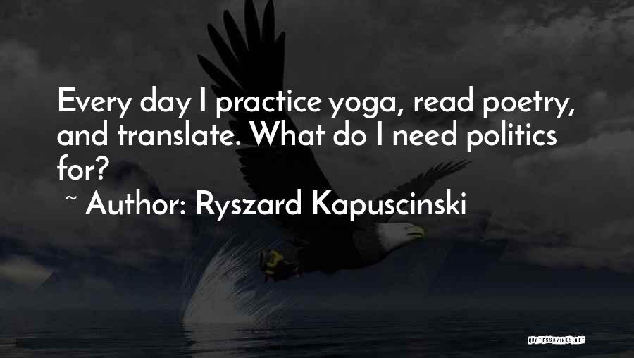 Ryszard Kapuscinski Quotes: Every Day I Practice Yoga, Read Poetry, And Translate. What Do I Need Politics For?