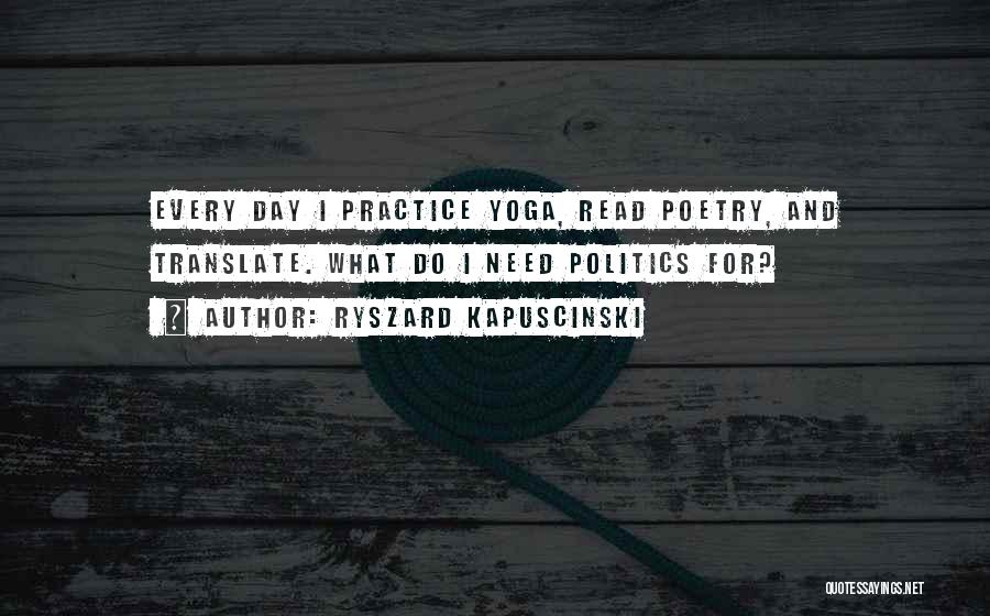 Ryszard Kapuscinski Quotes: Every Day I Practice Yoga, Read Poetry, And Translate. What Do I Need Politics For?