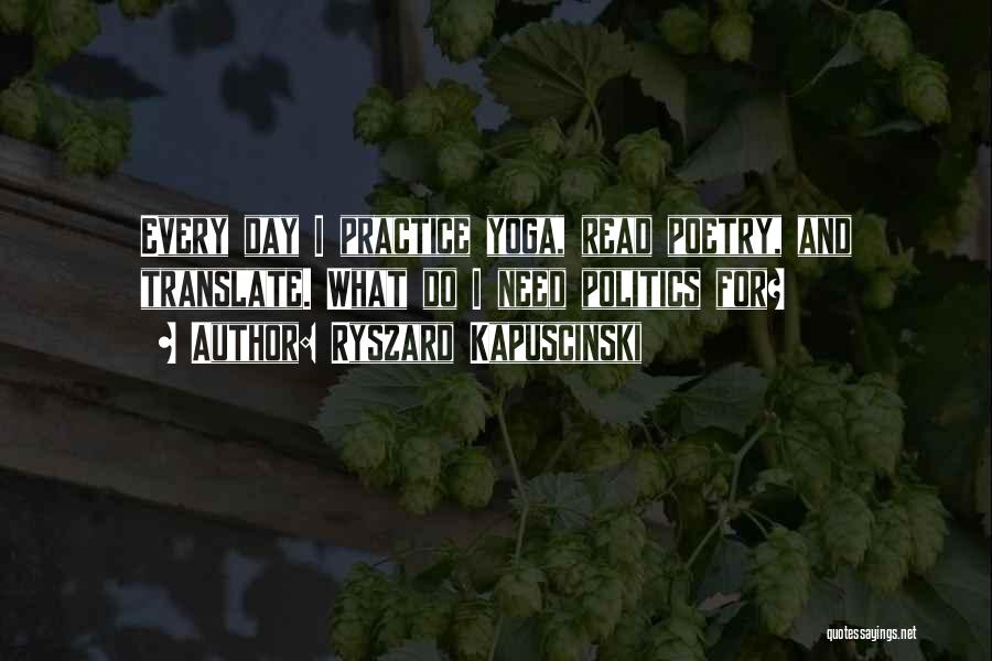 Ryszard Kapuscinski Quotes: Every Day I Practice Yoga, Read Poetry, And Translate. What Do I Need Politics For?