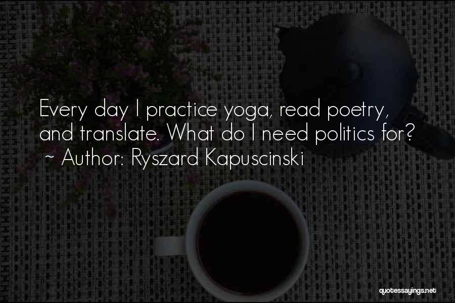 Ryszard Kapuscinski Quotes: Every Day I Practice Yoga, Read Poetry, And Translate. What Do I Need Politics For?