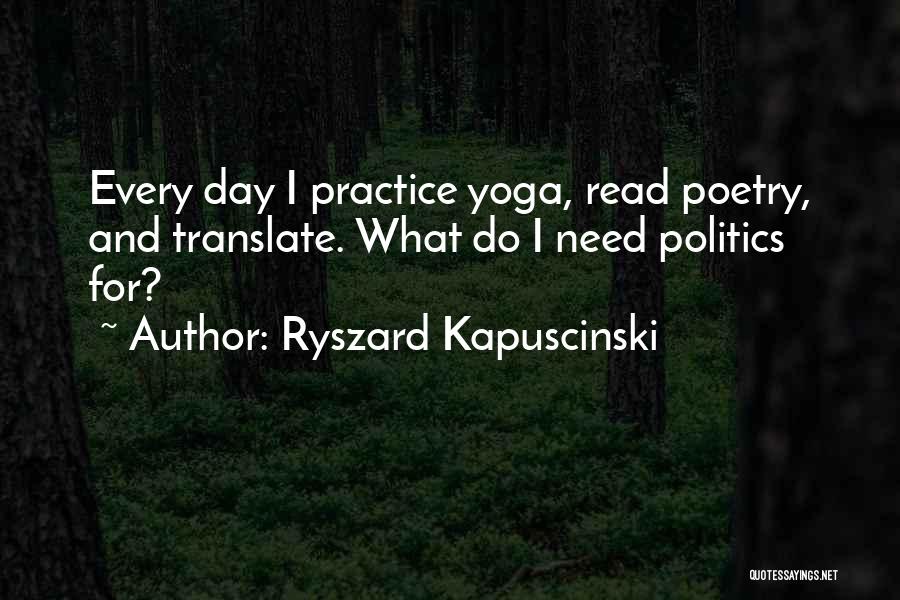 Ryszard Kapuscinski Quotes: Every Day I Practice Yoga, Read Poetry, And Translate. What Do I Need Politics For?