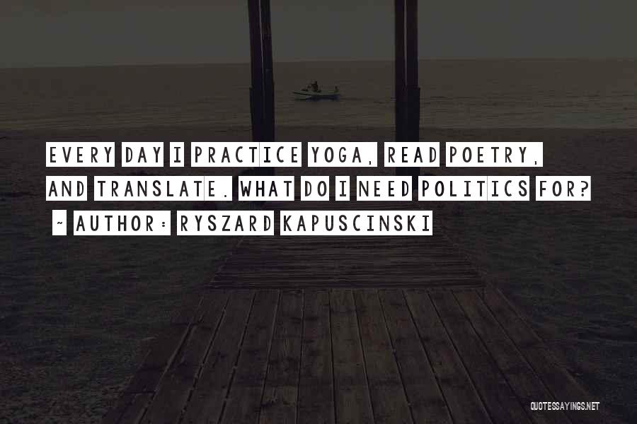 Ryszard Kapuscinski Quotes: Every Day I Practice Yoga, Read Poetry, And Translate. What Do I Need Politics For?