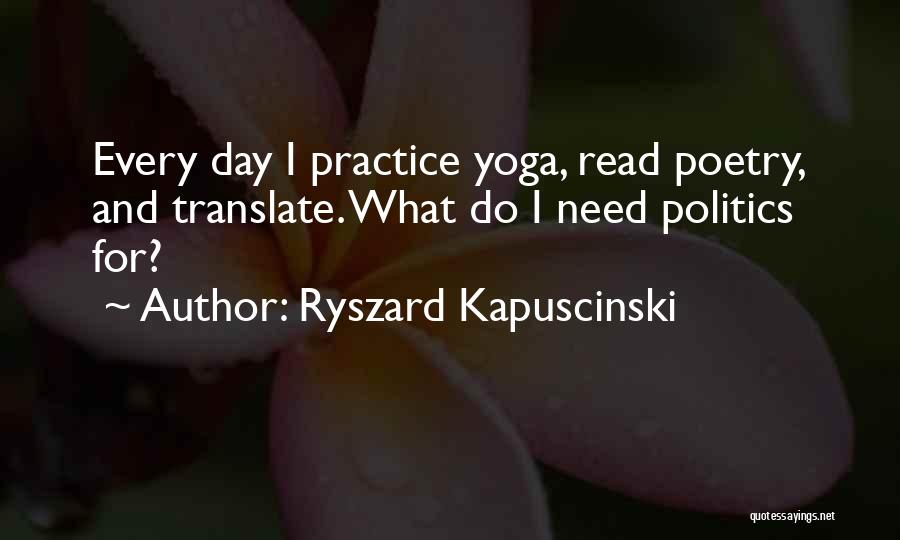 Ryszard Kapuscinski Quotes: Every Day I Practice Yoga, Read Poetry, And Translate. What Do I Need Politics For?
