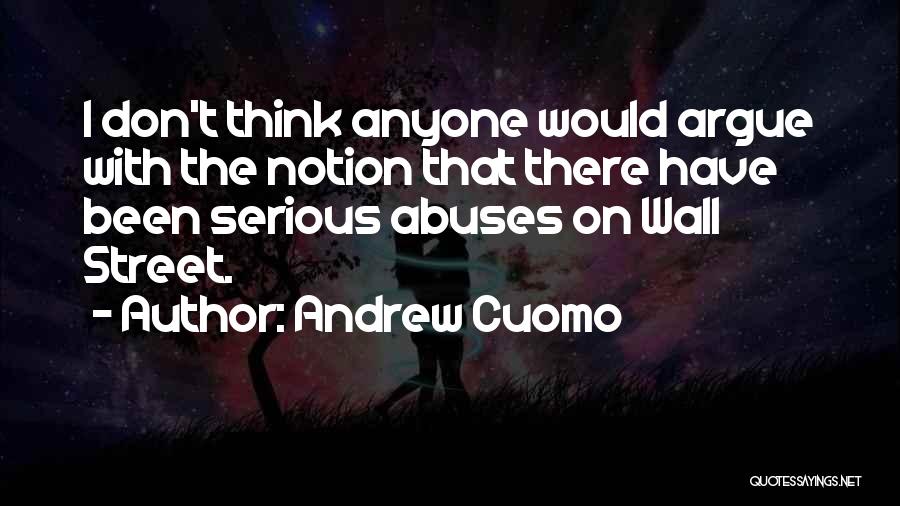 Andrew Cuomo Quotes: I Don't Think Anyone Would Argue With The Notion That There Have Been Serious Abuses On Wall Street.