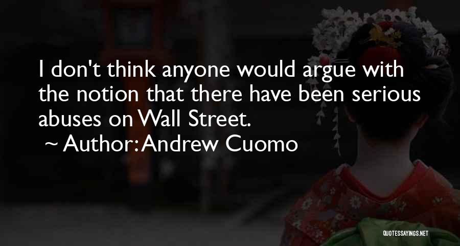 Andrew Cuomo Quotes: I Don't Think Anyone Would Argue With The Notion That There Have Been Serious Abuses On Wall Street.