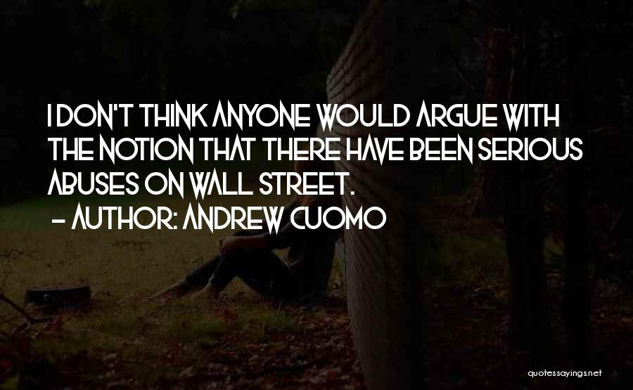 Andrew Cuomo Quotes: I Don't Think Anyone Would Argue With The Notion That There Have Been Serious Abuses On Wall Street.