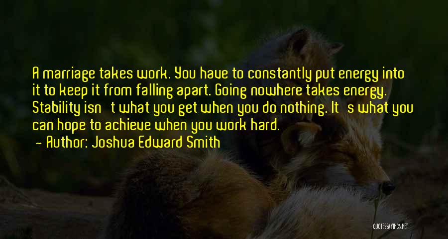 Joshua Edward Smith Quotes: A Marriage Takes Work. You Have To Constantly Put Energy Into It To Keep It From Falling Apart. Going Nowhere