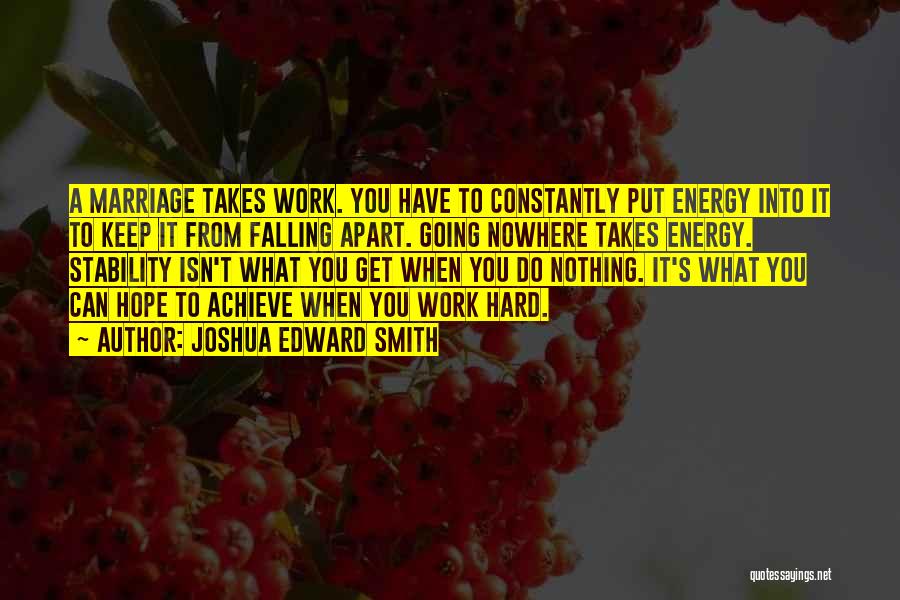 Joshua Edward Smith Quotes: A Marriage Takes Work. You Have To Constantly Put Energy Into It To Keep It From Falling Apart. Going Nowhere