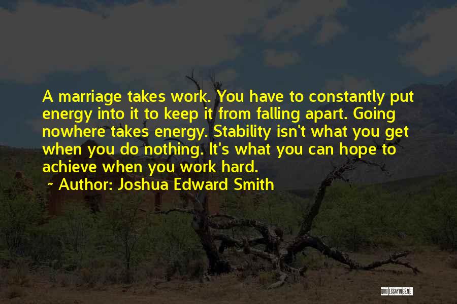 Joshua Edward Smith Quotes: A Marriage Takes Work. You Have To Constantly Put Energy Into It To Keep It From Falling Apart. Going Nowhere