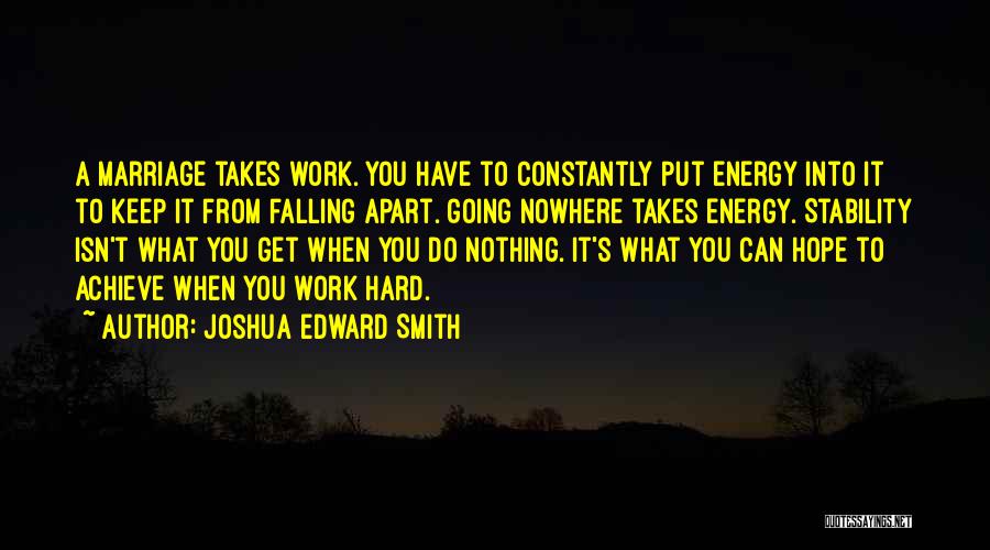 Joshua Edward Smith Quotes: A Marriage Takes Work. You Have To Constantly Put Energy Into It To Keep It From Falling Apart. Going Nowhere