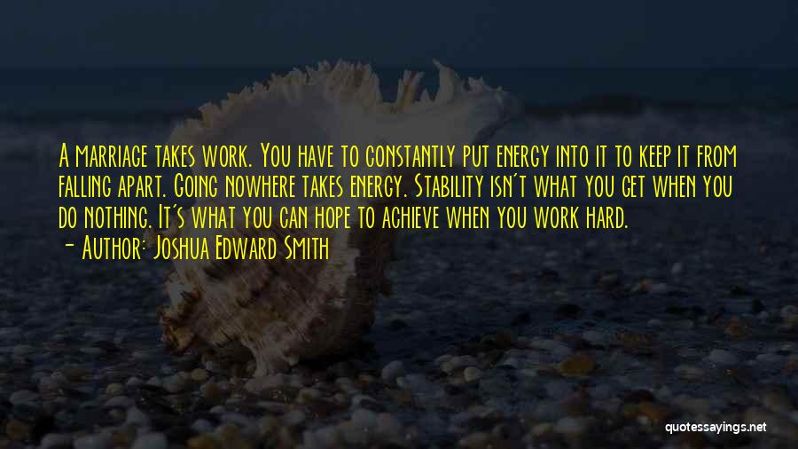 Joshua Edward Smith Quotes: A Marriage Takes Work. You Have To Constantly Put Energy Into It To Keep It From Falling Apart. Going Nowhere