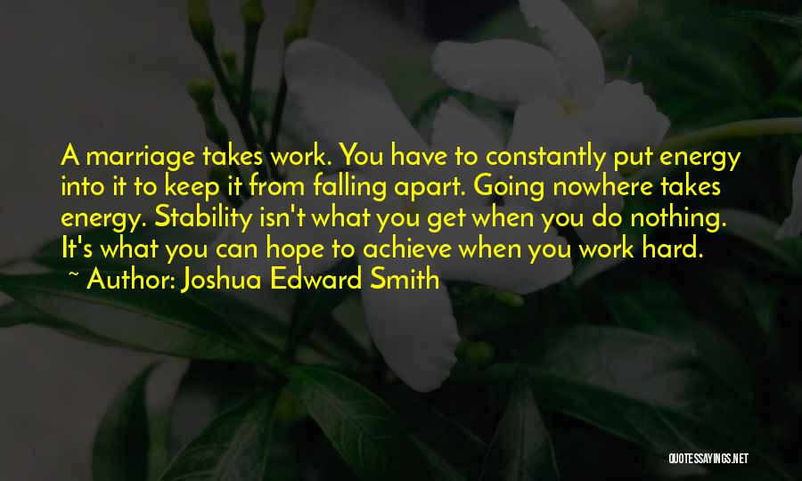 Joshua Edward Smith Quotes: A Marriage Takes Work. You Have To Constantly Put Energy Into It To Keep It From Falling Apart. Going Nowhere