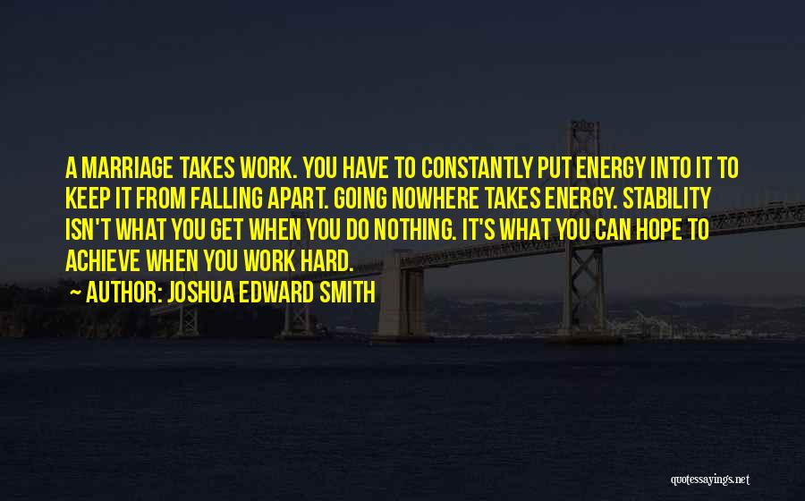 Joshua Edward Smith Quotes: A Marriage Takes Work. You Have To Constantly Put Energy Into It To Keep It From Falling Apart. Going Nowhere