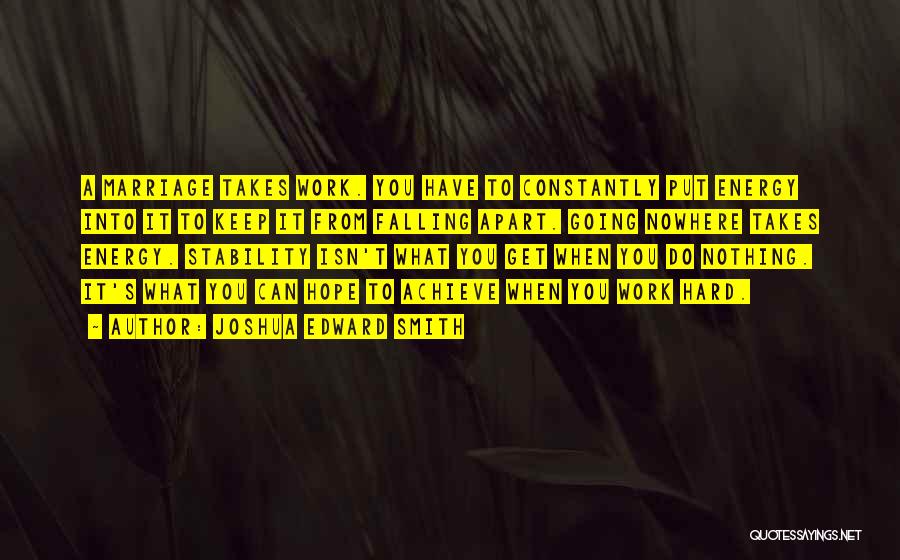 Joshua Edward Smith Quotes: A Marriage Takes Work. You Have To Constantly Put Energy Into It To Keep It From Falling Apart. Going Nowhere