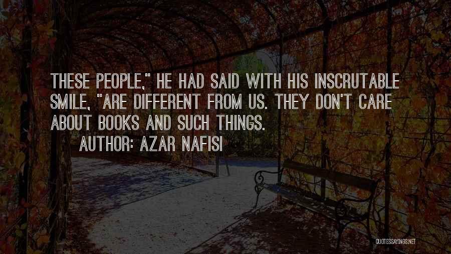 Azar Nafisi Quotes: These People, He Had Said With His Inscrutable Smile, Are Different From Us. They Don't Care About Books And Such