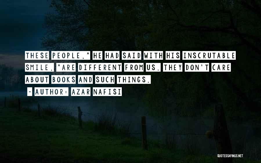 Azar Nafisi Quotes: These People, He Had Said With His Inscrutable Smile, Are Different From Us. They Don't Care About Books And Such