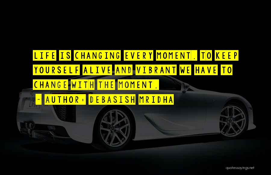 Debasish Mridha Quotes: Life Is Changing Every Moment. To Keep Yourself Alive And Vibrant We Have To Change With The Moment.