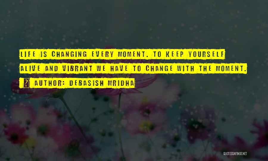 Debasish Mridha Quotes: Life Is Changing Every Moment. To Keep Yourself Alive And Vibrant We Have To Change With The Moment.