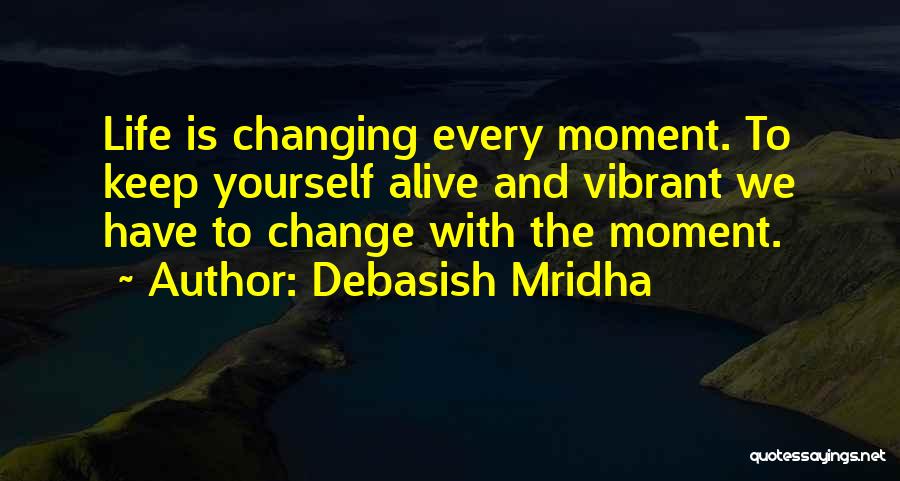 Debasish Mridha Quotes: Life Is Changing Every Moment. To Keep Yourself Alive And Vibrant We Have To Change With The Moment.