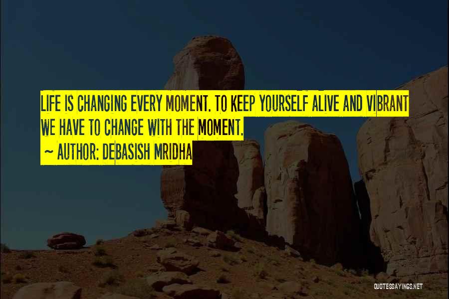 Debasish Mridha Quotes: Life Is Changing Every Moment. To Keep Yourself Alive And Vibrant We Have To Change With The Moment.