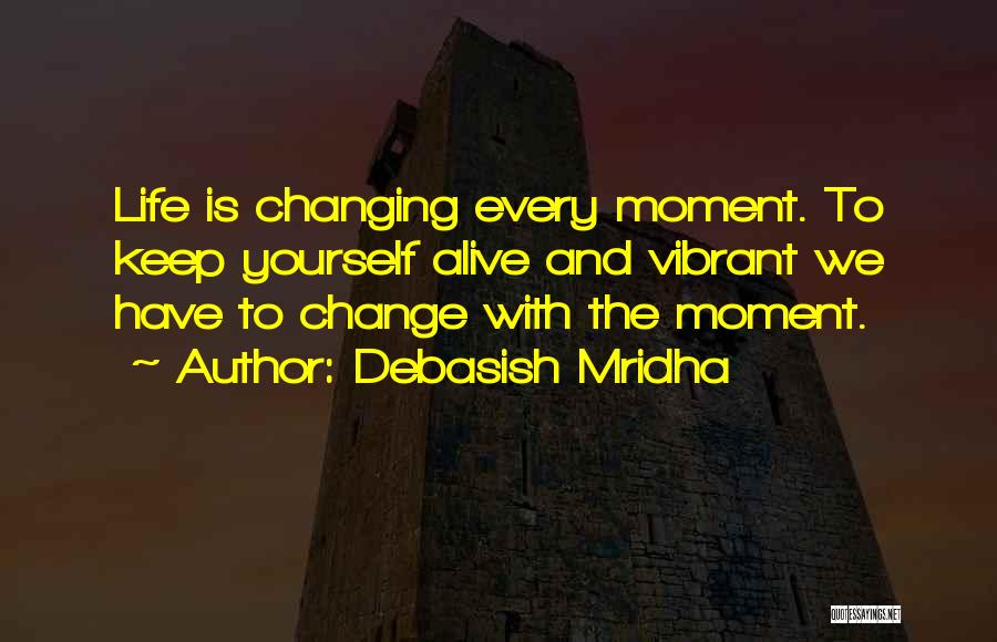 Debasish Mridha Quotes: Life Is Changing Every Moment. To Keep Yourself Alive And Vibrant We Have To Change With The Moment.