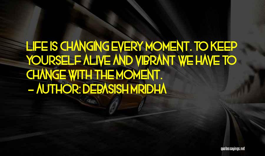 Debasish Mridha Quotes: Life Is Changing Every Moment. To Keep Yourself Alive And Vibrant We Have To Change With The Moment.