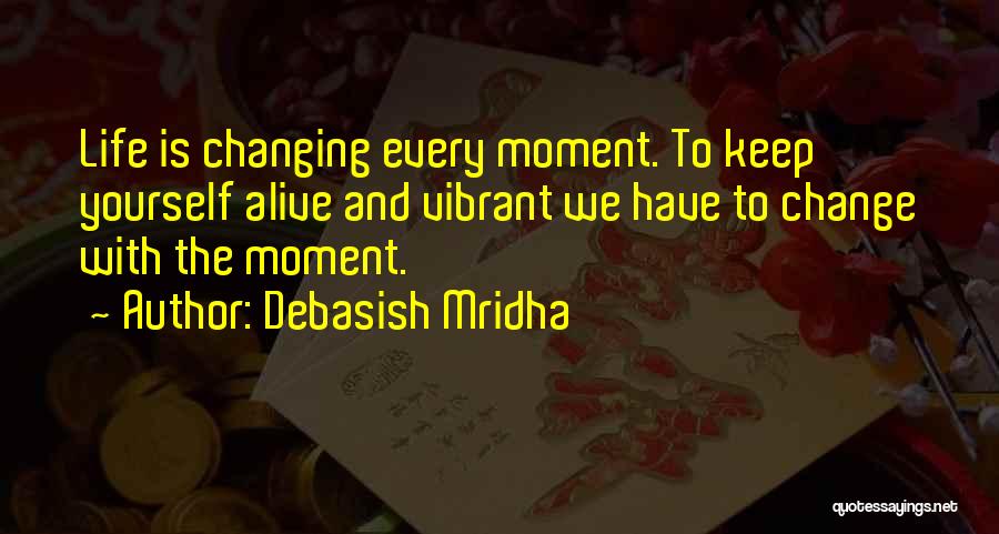 Debasish Mridha Quotes: Life Is Changing Every Moment. To Keep Yourself Alive And Vibrant We Have To Change With The Moment.